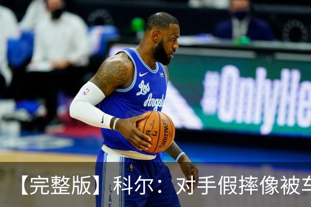 【完整版】科尔：对手假摔像被车撞一样 过多的移动掩护吹罚很伤