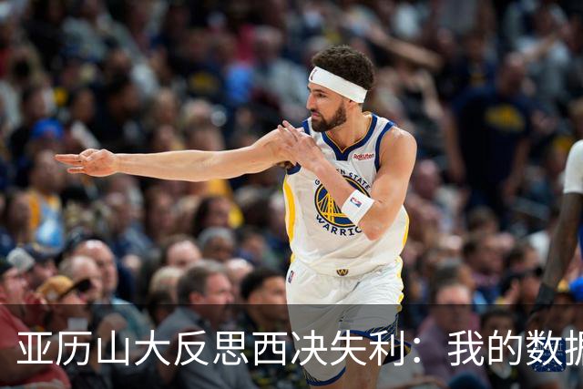 亚历山大反思西决失利：我的数据大幅下滑 关键时刻表现不够好