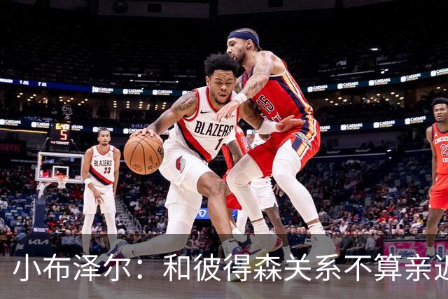 小布泽尔：和彼得森关系不算亲近，对阵爵士会全力争胜
