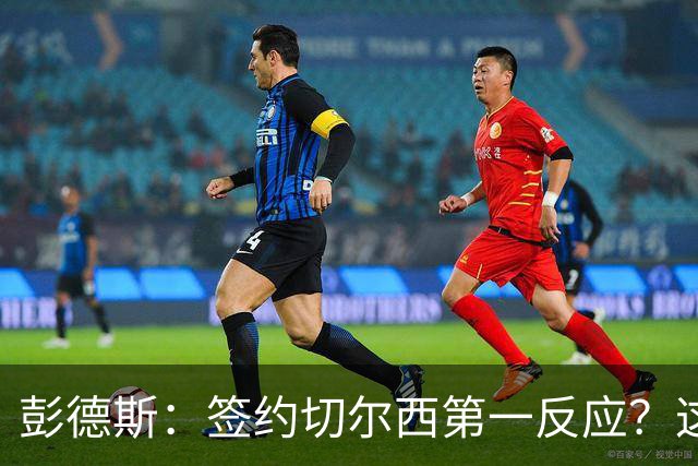 彭德斯：签约切尔西第一反应？这里是世界上最大的俱乐部之一
