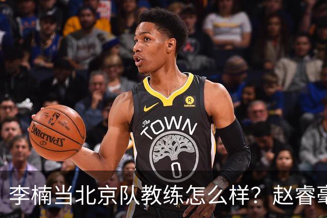 李楠当北京队教练怎么样？赵睿毫不隐瞒说出心里话，说得很实在