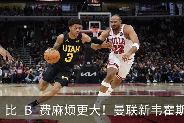比 B 费麻烦更大！曼联新韦霍斯特坑惨全队！5700 万水货成大难题