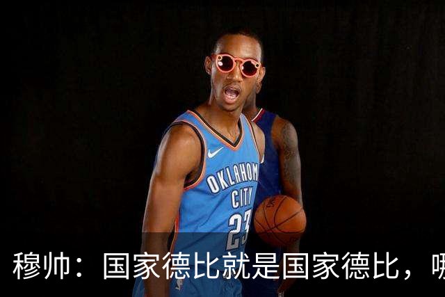 穆帅：国家德比就是国家德比，哪怕我们今天输0-5也不影响