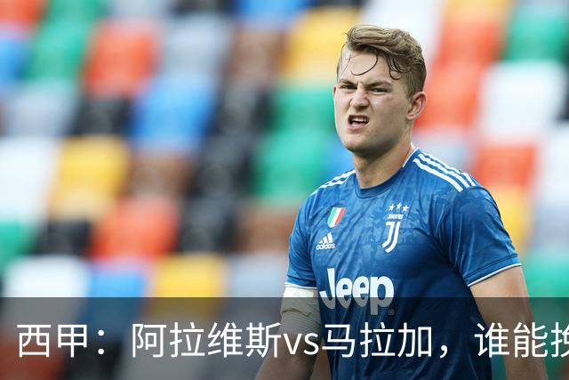 西甲：阿拉维斯vs马拉加，谁能挽回颓势？