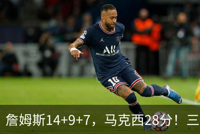 詹姆斯14+9+7，马克西28分！三分仅27.5%仍赢球，76人靠什么掀翻卫冕冠军？
