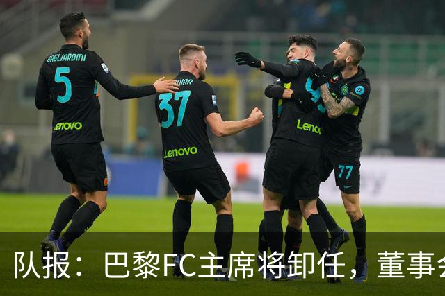 队报：巴黎FC主席将卸任，董事会将于11月9日正式确认