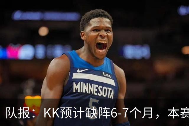 队报：KK预计缺阵6-7个月，本赛季复出希望渺茫