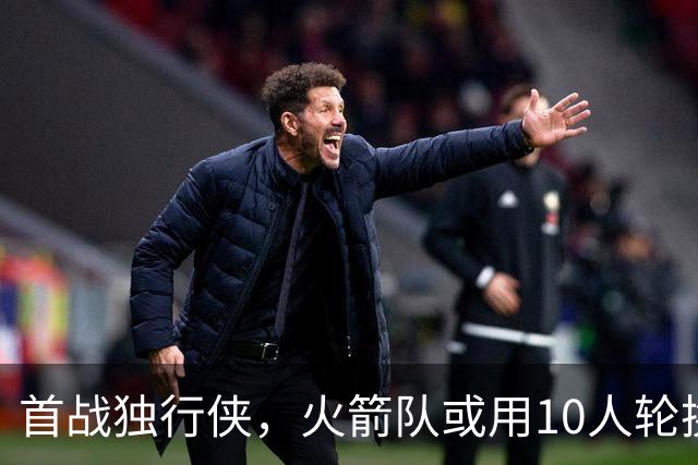 首战独行侠，火箭队或用10人轮换？5首发+5替补悬念不大，第2中锋或易主