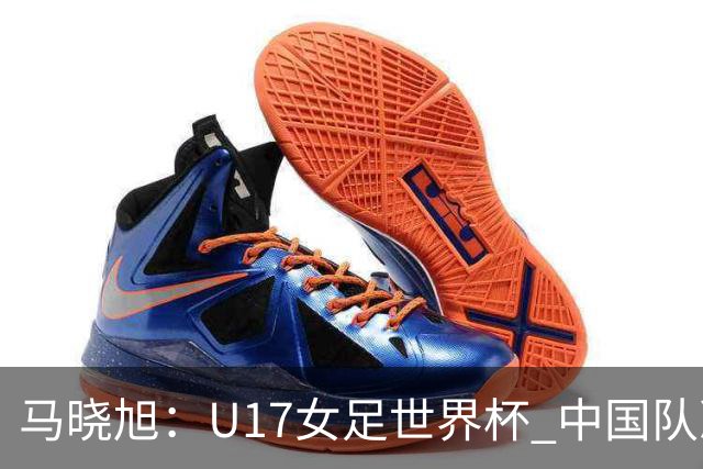 马晓旭：U17女足世界杯 中国队准备好了