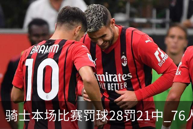 骑士本场比赛罚球28罚21中 76人30罚23中