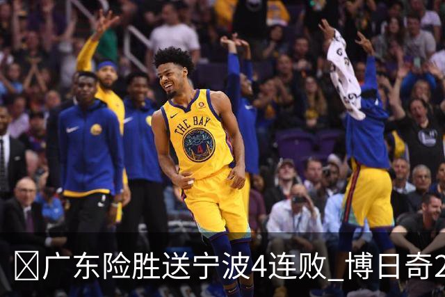 🏀广东险胜送宁波4连败 博日奇26+10 米勒23+6 罗凯文20分